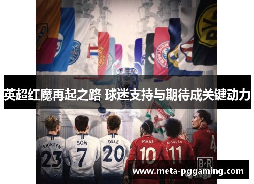 英超红魔再起之路 球迷支持与期待成关键动力 英超红魔再起之路 球迷支持与期待成关键动力