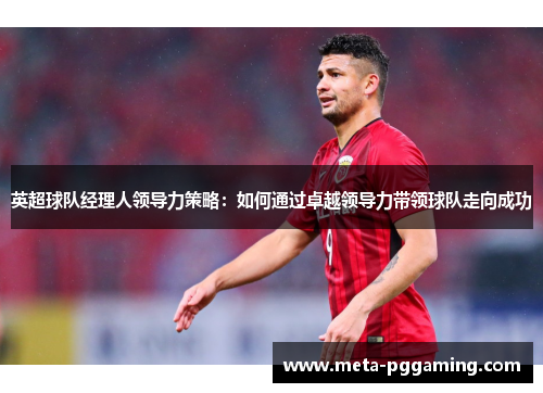 英超球队经理人领导力策略：如何通过卓越领导力带领球队走向成功