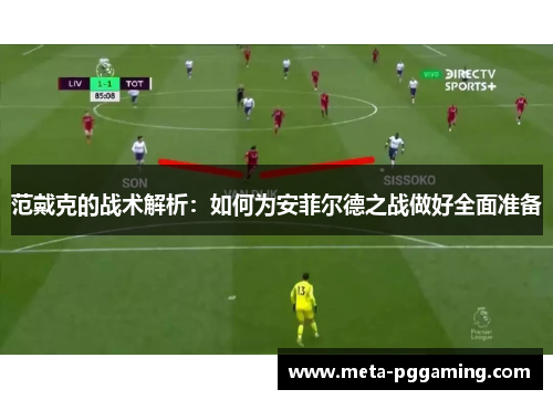 范戴克的战术解析:如何为安菲尔德之战做好全面准备 范戴克的战术解析:如何为安菲尔德之战做好全面准备