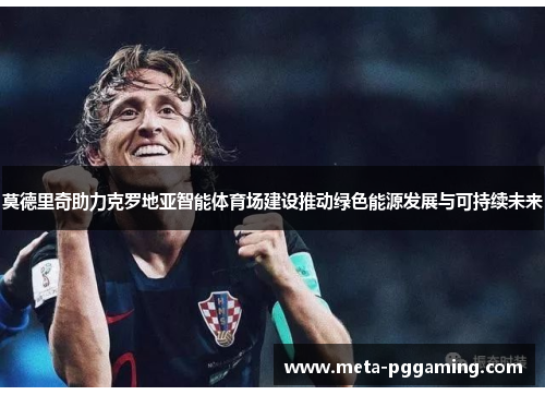 莫德里奇助力克罗地亚智能体育场建设推动绿色能源发展与可持续未来 莫德里奇助力克罗地亚智能体育场建设推动绿色能源发展与可持续未来