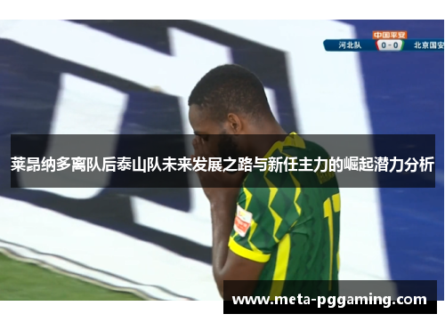 莱昂纳多离队后泰山队未来发展之路与新任主力的崛起潜力分析 莱昂纳多离队后泰山队未来发展之路与新任主力的崛起潜力分析