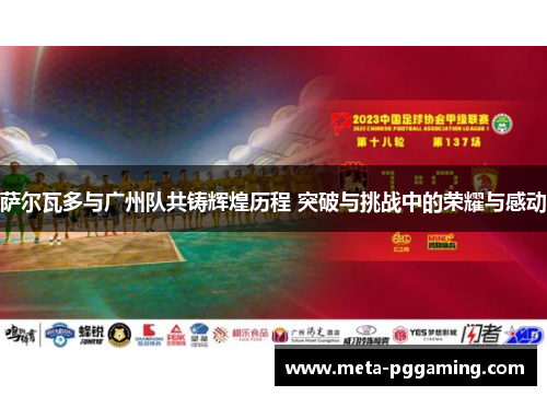 萨尔瓦多与广州队共铸辉煌历程 突破与挑战中的荣耀与感动 萨尔瓦多与广州队共铸辉煌历程 突破与挑战中的荣耀与感动