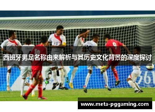 西班牙男足名称由来解析与其历史文化背景的深度探讨 西班牙男足名称由来解析与其历史文化背景的深度探讨