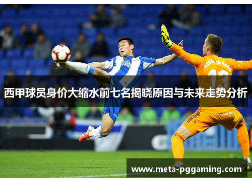 西甲球员身价大缩水前七名揭晓原因与未来走势分析 西甲球员身价大缩水前七名揭晓原因与未来走势分析