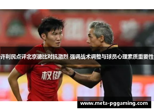许利民点评北京德比对抗激烈 强调战术调整与球员心理素质重要性 许利民点评北京德比对抗激烈 强调战术调整与球员心理素质重要性
