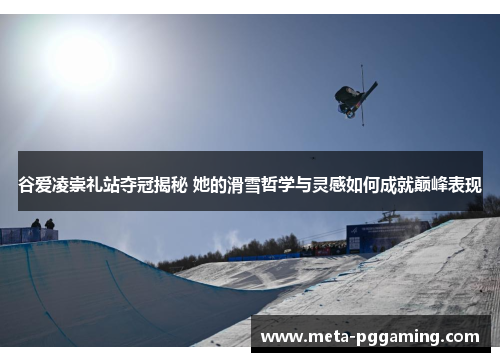 谷爱凌崇礼站夺冠揭秘 她的滑雪哲学与灵感如何成就巅峰表现 谷爱凌崇礼站夺冠揭秘 她的滑雪哲学与灵感如何成就巅峰表现