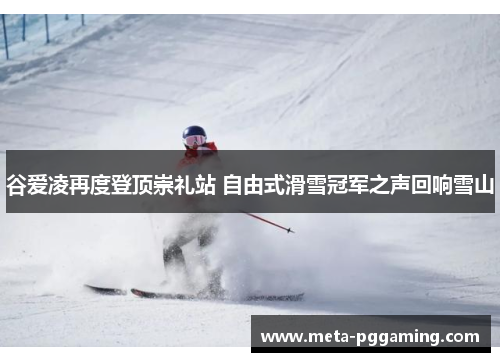 谷爱凌再度登顶崇礼站 自由式滑雪冠军之声回响雪山 谷爱凌再度登顶崇礼站 自由式滑雪冠军之声回响雪山