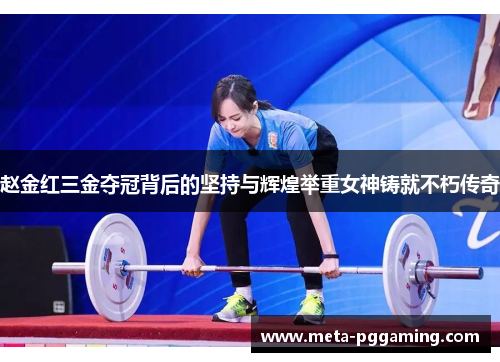 赵金红三金夺冠背后的坚持与辉煌举重女神铸就不朽传奇 赵金红三金夺冠背后的坚持与辉煌举重女神铸就不朽传奇