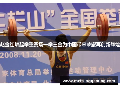 赵金红崛起举重赛场一举三金为中国带来荣耀再创新辉煌 赵金红崛起举重赛场一举三金为中国带来荣耀再创新辉煌