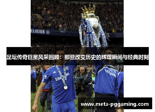 足坛传奇巨星风采回顾:那些改变历史的辉煌瞬间与经典时刻 足坛传奇巨星风采回顾:那些改变历史的辉煌瞬间与经典时刻