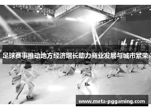 足球赛事推动地方经济增长助力商业发展与城市繁荣 足球赛事推动地方经济增长助力商业发展与城市繁荣