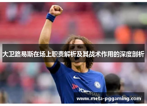 大卫路易斯在场上职责解析及其战术作用的深度剖析 大卫路易斯在场上职责解析及其战术作用的深度剖析