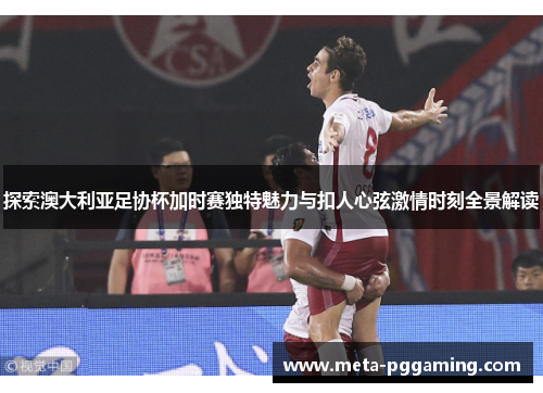 探索澳大利亚足协杯加时赛独特魅力与扣人心弦激情时刻全景解读 探索澳大利亚足协杯加时赛独特魅力与扣人心弦激情时刻全景解读