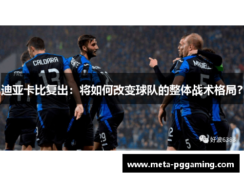 迪亚卡比复出:将如何改变球队的整体战术格局? 迪亚卡比复出:将如何改变球队的整体战术格局?