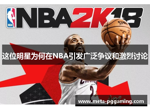 这位明星为何在NBA引发广泛争议和激烈讨论 这位明星为何在NBA引发广泛争议和激烈讨论