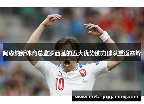 阿森纳新体育总监罗西基的五大优势助力球队重返巅峰 阿森纳新体育总监罗西基的五大优势助力球队重返巅峰