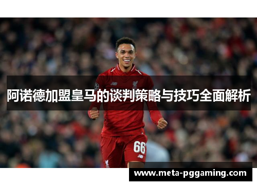 阿诺德加盟皇马的谈判策略与技巧全面解析 阿诺德加盟皇马的谈判策略与技巧全面解析