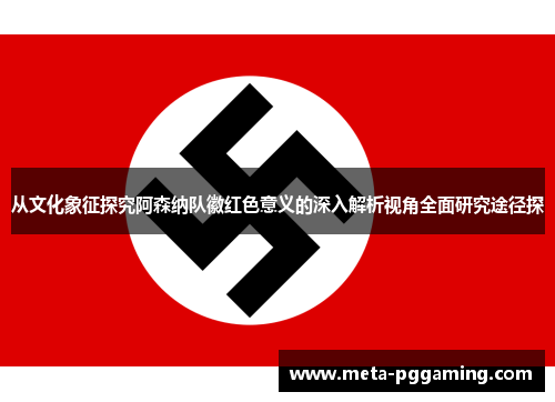 从文化象征探究阿森纳队徽红色意义的深入解析视角全面研究途径探 从文化象征探究阿森纳队徽红色意义的深入解析视角全面研究途径探