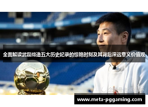全面解读武磊缔造五大历史纪录的惊艳时刻及其背后深远意义价值观 全面解读武磊缔造五大历史纪录的惊艳时刻及其背后深远意义价值观