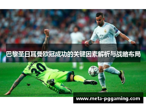 巴黎圣日耳曼欧冠成功的关键因素解析与战略布局 巴黎圣日耳曼欧冠成功的关键因素解析与战略布局