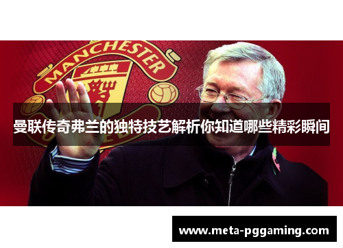 曼联传奇弗兰的独特技艺解析你知道哪些精彩瞬间 曼联传奇弗兰的独特技艺解析你知道哪些精彩瞬间