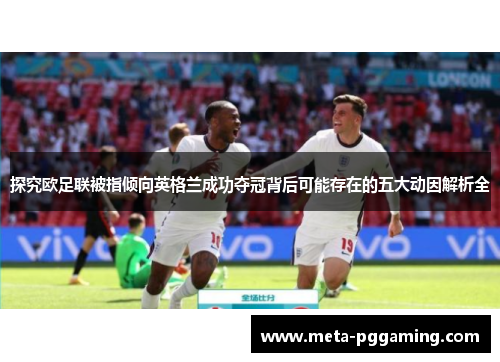 探究欧足联被指倾向英格兰成功夺冠背后可能存在的五大动因解析全 探究欧足联被指倾向英格兰成功夺冠背后可能存在的五大动因解析全