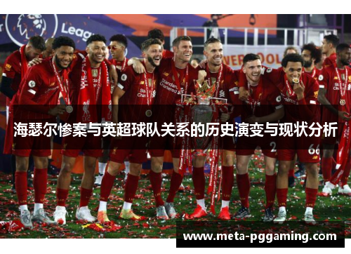海瑟尔惨案与英超球队关系的历史演变与现状分析 海瑟尔惨案与英超球队关系的历史演变与现状分析