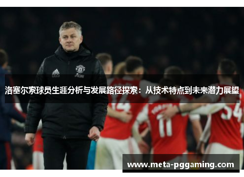 洛塞尔索球员生涯分析与发展路径探索:从技术特点到未来潜力展望 洛塞尔索球员生涯分析与发展路径探索:从技术特点到未来潜力展望