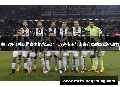 皇马为何对欧超赛事执念深沉:历史传承与未来布局的双重驱动力 皇马为何对欧超赛事执念深沉:历史传承与未来布局的双重驱动力