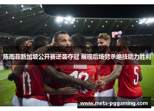 陈雨菲新加坡公开赛逆袭夺冠 展现后场劈杀绝技助力胜利