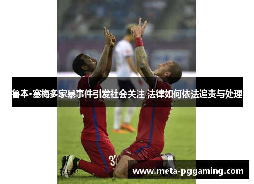 鲁本·塞梅多家暴事件引发社会关注 法律如何依法追责与处理