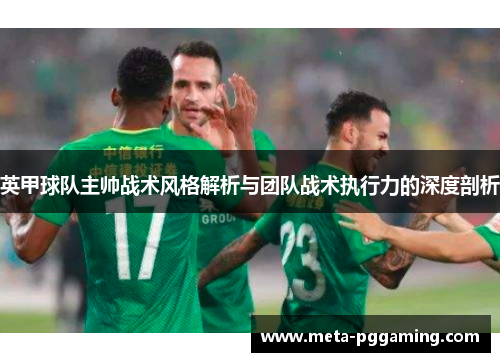 英甲球队主帅战术风格解析与团队战术执行力的深度剖析