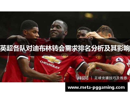 英超各队对迪布林转会需求排名分析及其影响 英超各队对迪布林转会需求排名分析及其影响