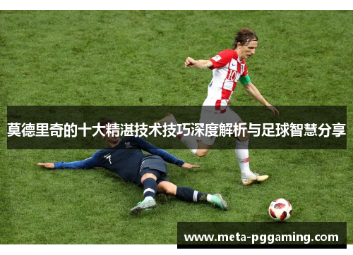 莫德里奇的十大精湛技术技巧深度解析与足球智慧分享 莫德里奇的十大精湛技术技巧深度解析与足球智慧分享