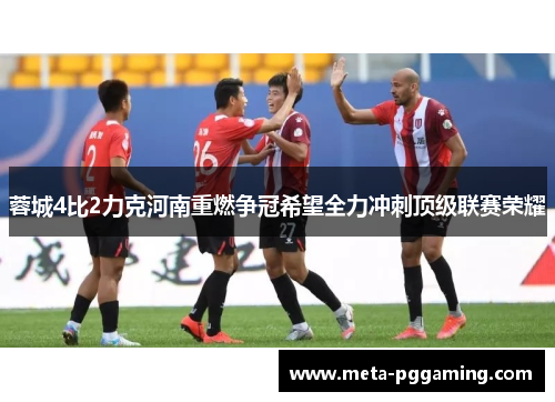 蓉城4比2力克河南重燃争冠希望全力冲刺顶级联赛荣耀