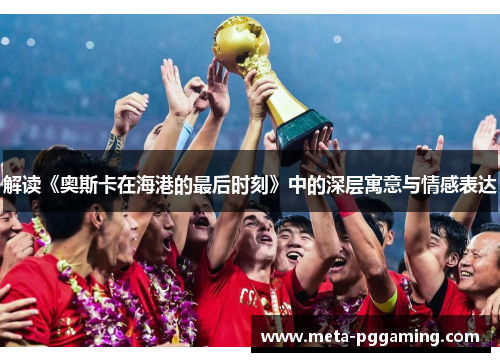 解读《奥斯卡在海港的最后时刻》中的深层寓意与情感表达