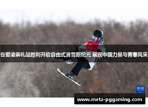 谷爱凌崇礼站胜利开启自由式滑雪新纪元 展现中国力量与青春风采
