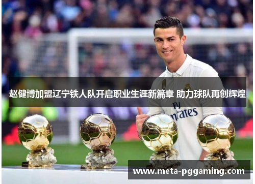 赵健博加盟辽宁铁人队开启职业生涯新篇章 助力球队再创辉煌
