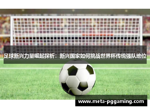 足球新兴力量崛起探析：新兴国家如何挑战世界杯传统强队地位