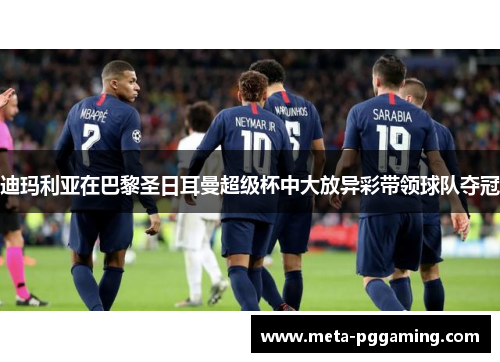 迪玛利亚在巴黎圣日耳曼超级杯中大放异彩带领球队夺冠