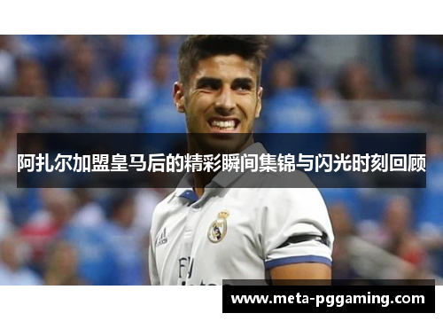 阿扎尔加盟皇马后的精彩瞬间集锦与闪光时刻回顾