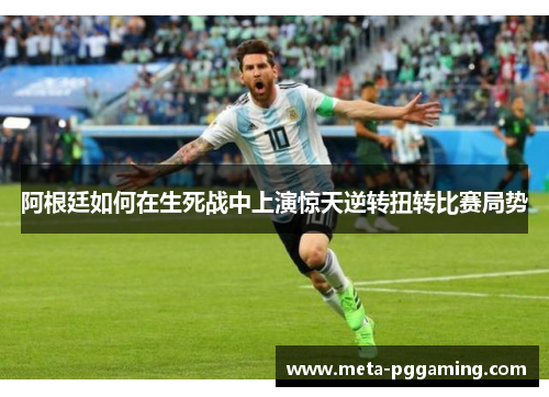 阿根廷如何在生死战中上演惊天逆转扭转比赛局势