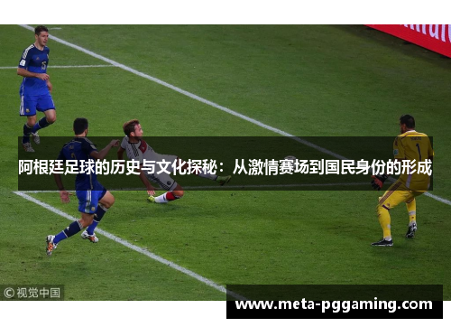 阿根廷足球的历史与文化探秘：从激情赛场到国民身份的形成