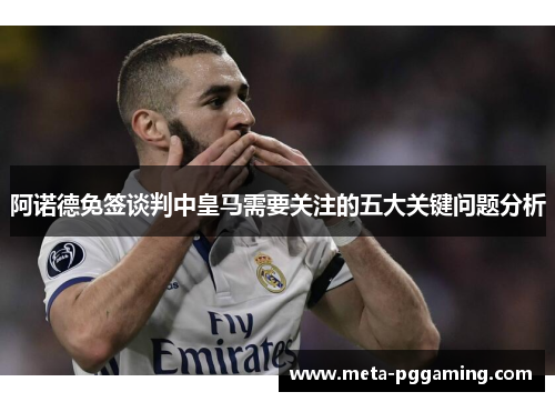 阿诺德免签谈判中皇马需要关注的五大关键问题分析