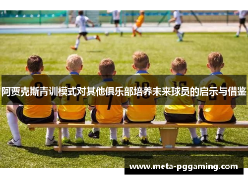阿贾克斯青训模式对其他俱乐部培养未来球员的启示与借鉴 阿贾克斯青训模式对其他俱乐部培养未来球员的启示与借鉴