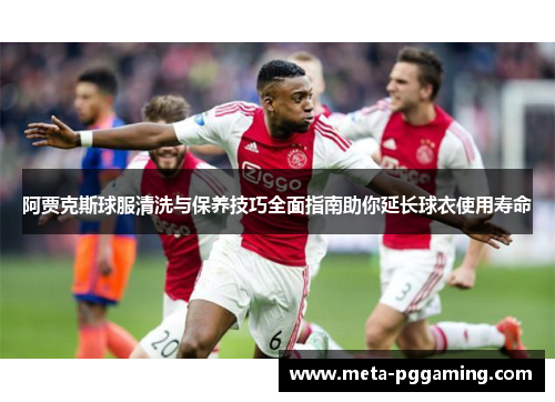 阿贾克斯球服清洗与保养技巧全面指南助你延长球衣使用寿命