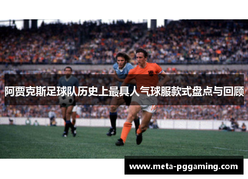 阿贾克斯足球队历史上最具人气球服款式盘点与回顾