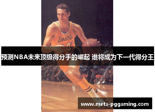 预测NBA未来顶级得分手的崛起 谁将成为下一代得分王 预测NBA未来顶级得分手的崛起 谁将成为下一代得分王