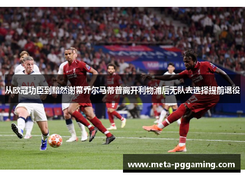从欧冠功臣到黯然谢幕乔尔马蒂普离开利物浦后无队去选择提前退役