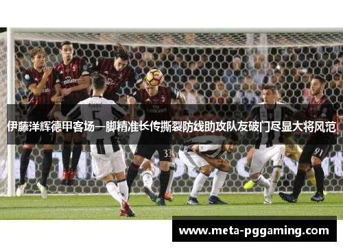 伊藤洋辉德甲客场一脚精准长传撕裂防线助攻队友破门尽显大将风范 伊藤洋辉德甲客场一脚精准长传撕裂防线助攻队友破门尽显大将风范
